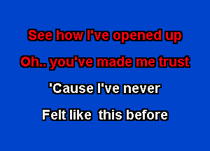 See how I've opened up

0h.. you've made me trust

'Cause I've never

Felt like this before