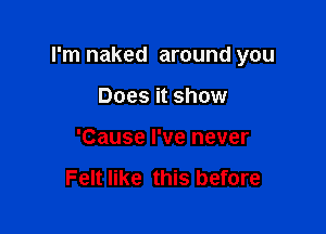 I'm naked around you

Does it show
'Cause I've never

Felt like this before