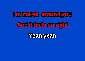 I'm naked around you

And it feels so right
Yeah yeah