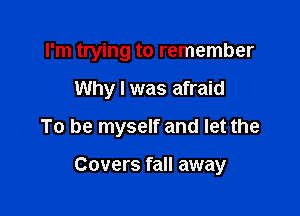 I'm trying to remember

Why I was afraid
To be myself and let the

Covers fall away