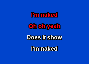 I'm naked

Oh oh yeah

Does it show

I'm naked