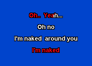 0h.. Yeah...
Ohno

I'm naked around you

I'm naked