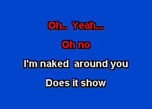 0h.. Yeah...
Ohno

I'm naked around you

Does it show