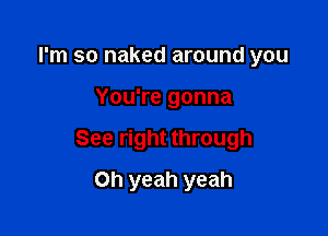 I'm so naked around you

You're gonna

See right through

Oh yeah yeah