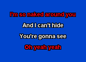 I'm so naked around you
And I can't hide

You're gonna see

Oh yeah yeah