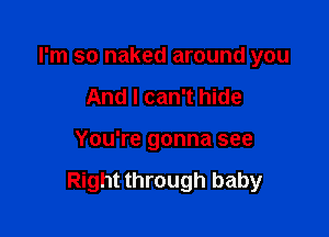 I'm so naked around you
And I can't hide

You're gonna see

Right through baby