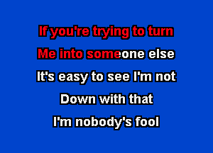 If you're trying to turn

Me into someone else
It's easy to see I'm not
Down with that

I'm nobody's fool