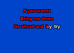 If you wanna

Bring me down

Go ahead and try try