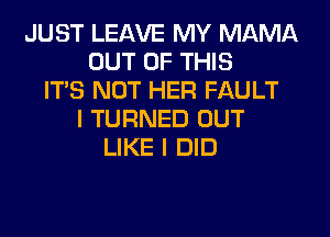 JUST LEAVE MY MAMA
OUT OF THIS
ITS NOT HER FAULT
I TURNED OUT
LIKE I DID