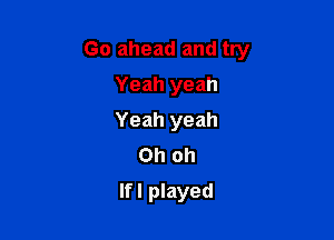 Go ahead and try

Yeah yeah
Yeah yeah
Oh oh
lfl played