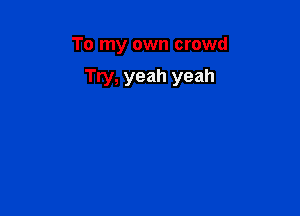 To my own crowd

Try, yeah yeah