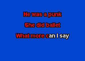He was a punk

She did ballet

What more can I say