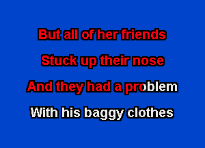 But all of her friends

Stuck up their nose

And they had a problem

With his baggy clothes