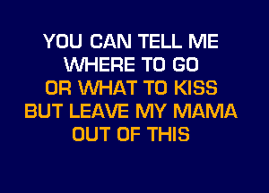 YOU CAN TELL ME
WHERE TO GO
OR WHAT TO KISS
BUT LEAVE MY MAMA
OUT OF THIS