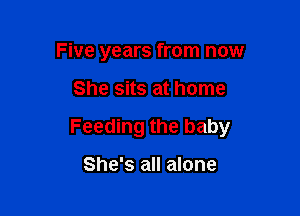 Five years from now

She sits at home

Feeding the baby

She's all alone