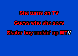 She turns on TV

Guess who she sees

Skater boy rockin' up MTV