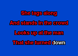 She tags along

And stands in the crowd
Looks up at the man

That she turned down