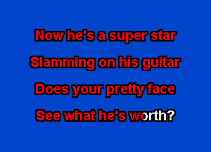 Now he's a super star

Slamming on his guitar

Does your pretty face

See what he's worth?