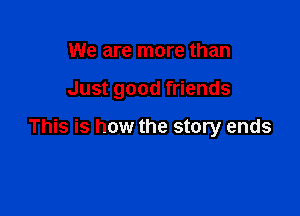 We are more than

Just good friends

This is how the story ends