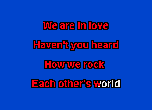 We are in love

Haven't you heard

How we rock

Each other's world