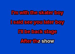 I'm with the skater boy

I said see you later boy

I'll be back stage
After the show