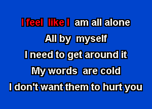 Ifeel Iikel am all alone
All by myself

I need to get around it
My words are cold
I don't want them to hurt you