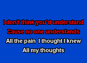I don't think you'd understand
Cause no one understands
All the pain I thought I knew

All my thoughts