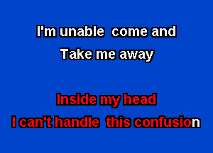 I'm unable come and
Take me away

Inside my head
I can't handle this confusion