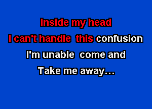 Inside my head
I can't handle this confusion
I'm unable come and

Take me away...