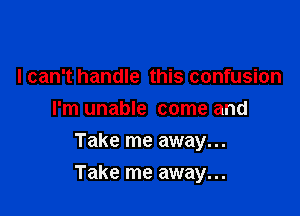 I can't handle this confusion
I'm unable come and
Take me away...

Take me away...