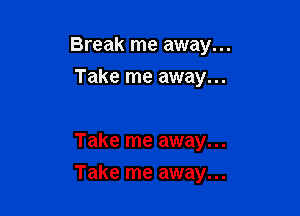 Break me away...

Take me away...

Take me away...
Take me away...