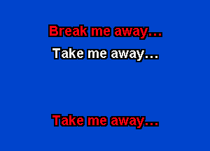 Break me away...
Take me away...

Take me away...