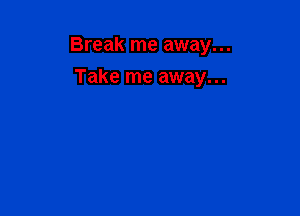 Break me away...

Take me away...