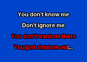 You dth know me

Don't ignore me

You dth want me there

You just shut me out...