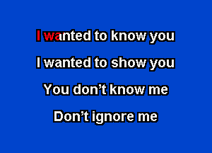 I wanted to know you

I wanted to show you

You donT know me

Dom ignore me