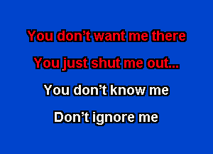 You dth want me there
You just shut me out...

You donT know me

Dom ignore me