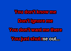 You dth know me

Don't ignore me

You dth want me there

You just shut me out...