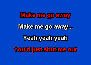 Make me go away

Make me go away...

Yeah yeah yeah

Yowd just shut me out