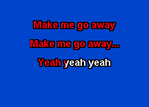 Make me go away

Make me go away...

Yeah yeah yeah