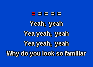 Yeah, yeah

Yea yeah, yeah
Yea yeah, yeah
Why do you look so familiar