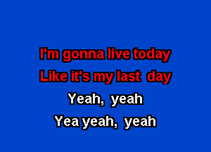 I'm gonna live today

Like it's my last day
Yeah, yeah
Yea yeah, yeah