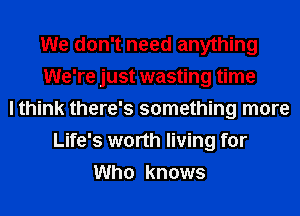 We don't need anything
We're just wasting time
I think there's something more
Life's worth living for
Who knows
