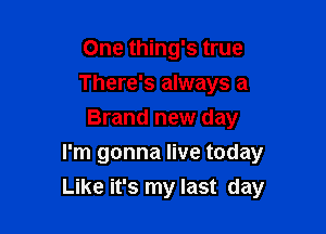 One thing's true
There's always a

Brand new day
I'm gonna live today
Like it's my last day