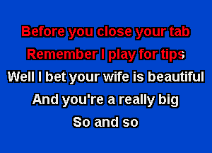 Before you close your tab
Remember I play for tips
Well I bet your wife is beautiful
And you're a really big
So and so