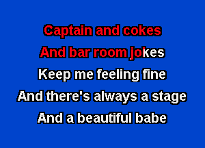 Captain and cakes
And bar room jokes
Keep me feeling fine

And there's always a stage

And a beautiful babe I