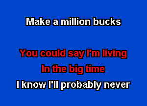 Make a million bucks

You could say I'm living
In the big time

I know I'll probably never