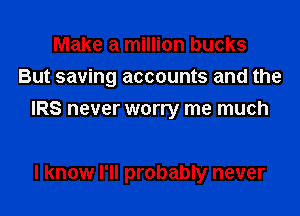 Make a million bucks
But saving accounts and the
IRS never worry me much

I know I'll probably never