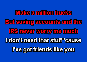 Make a million bucks
But saving accounts and the
IRS never worry me much
I don't need that stuff 'cause
I've got friends like you