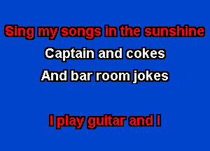 Sing my songs in the sunshine
Captain and cakes
And bar room jokes

I play guitar and I