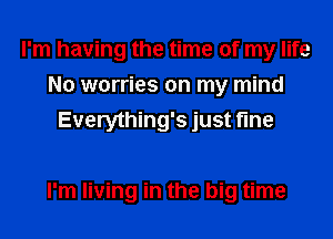 I'm having the time of my life
No worries on my mind
Everything's just fine

I'm living in the big time